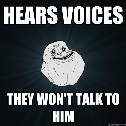 Hears Voices They won't talk to him  Forever Alone