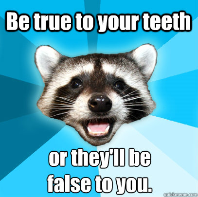 Be true to your teeth or they'll be 
false to you.  Lame Pun Coon
