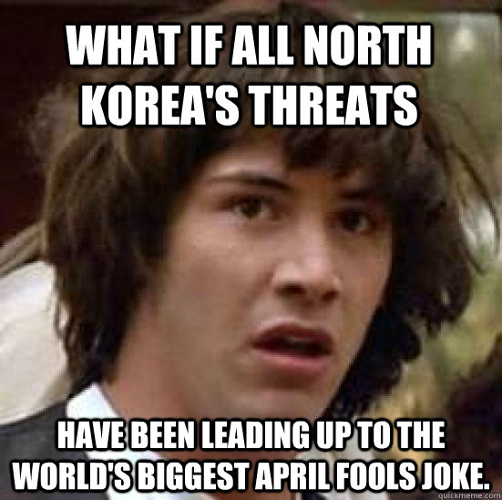 what if all North Korea's threats have been leading up to the world's biggest April Fools joke. - what if all North Korea's threats have been leading up to the world's biggest April Fools joke.  conspiracy keanu