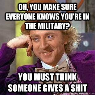 Oh, you make sure everyone knows you're in the military? You must think someone gives a shit  Condescending Wonka