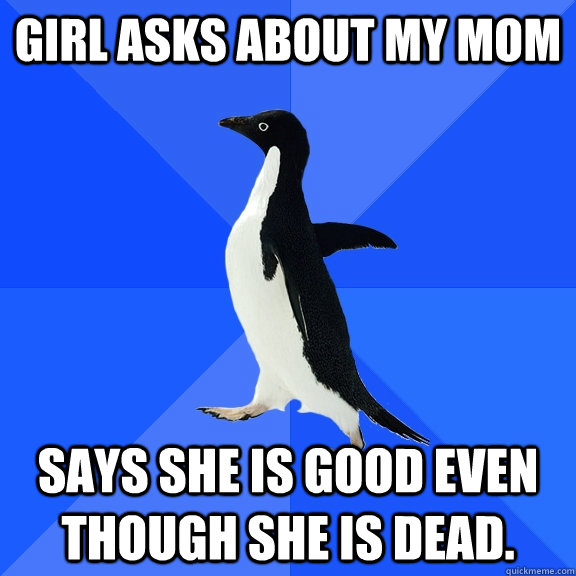 Girl asks about my mom Says she is good even though she is dead.  Socially Awkward Penguin