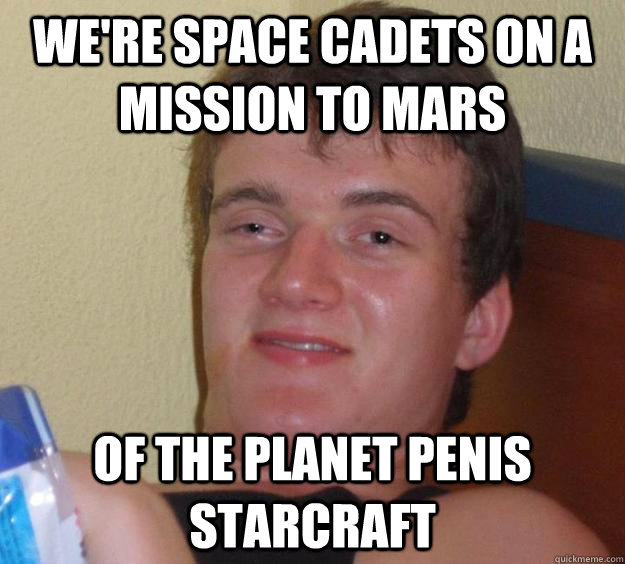 We're space cadets on a mission to mars of the planet penis starcraft  10 Guy