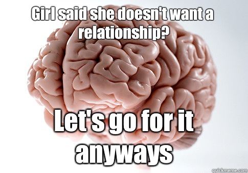 Girl said she doesn't want a relationship? Let's go for it anyways   Scumbag Brain