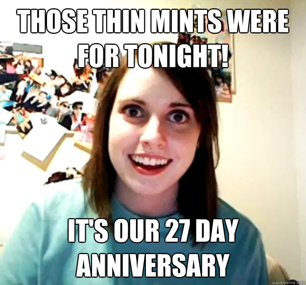 those thin mints were for tonight! it's our 27 day anniversary   Overly Attached Girlfriend