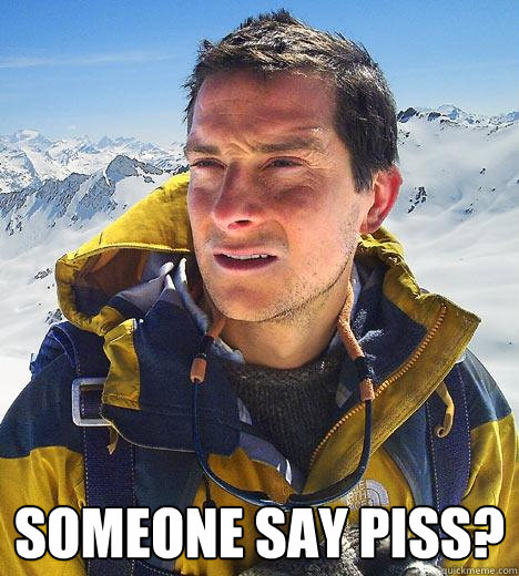  Someone say PISS? -  Someone say PISS?  Bear Grylls