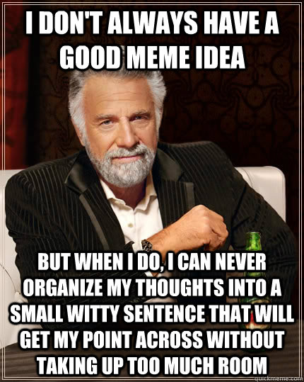 I don't always have a good meme idea but when I do, I can never organize my thoughts into a small witty sentence that will get my point across without taking up too much room  The Most Interesting Man In The World