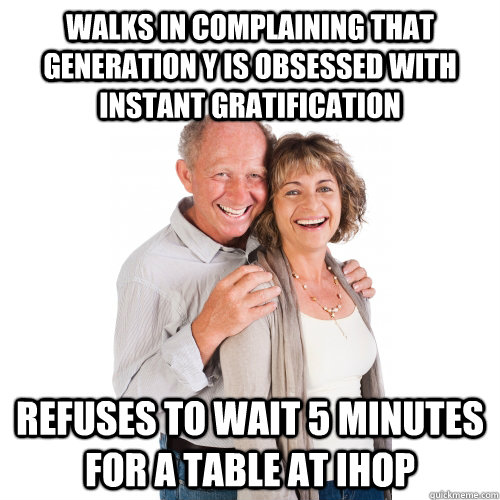 Walks in Complaining that Generation Y is obsessed with instant gratification Refuses to wait 5 minutes for a table at IHOP  Scumbag Baby Boomers