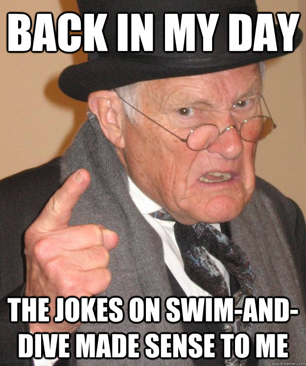 Back in my day The jokes on swim-and-dive made sense to me  Angry Old Man