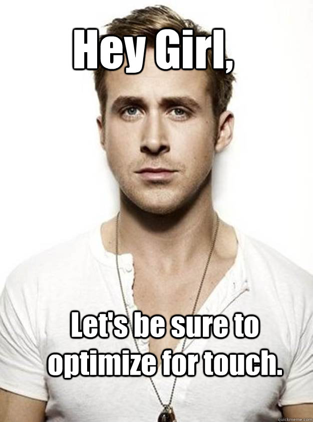 Hey Girl, Let's be sure to optimize for touch.    Ryan Gosling Hey Girl