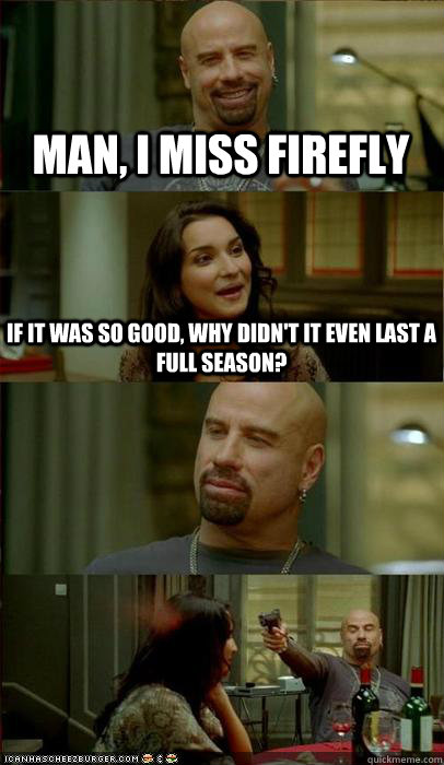 Man, I miss firefly If it was so good, why didn't it even last a full season? - Man, I miss firefly If it was so good, why didn't it even last a full season?  Travolta knows whats up