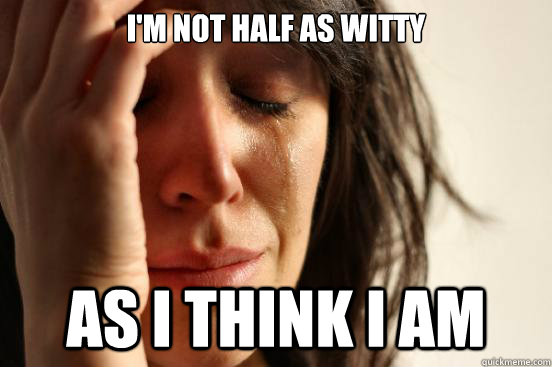 I'm not half as witty as i think i am  First World Problems