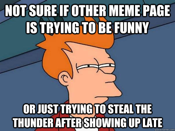 Not sure if other Meme page is trying to be funny  Or just trying to steal the thunder after showing up late  Futurama Fry
