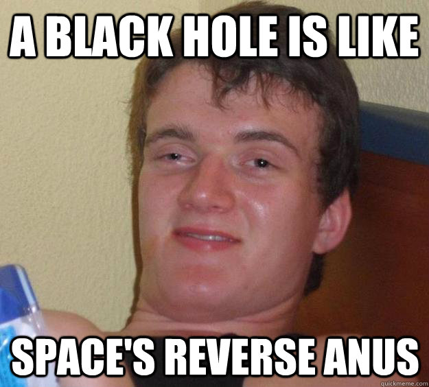 A black hole is like space's reverse anus - A black hole is like space's reverse anus  10 Guy