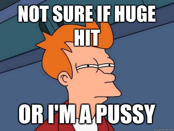 Not sure if huge hit Or I'm a pussy  Futurama Fry