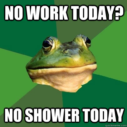No work today? No shower today  Foul Bachelor Frog