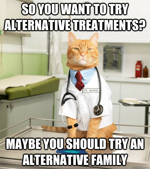 So you want to try alternative treatments? Maybe you should try an alternative family - So you want to try alternative treatments? Maybe you should try an alternative family  Scumbag doctors