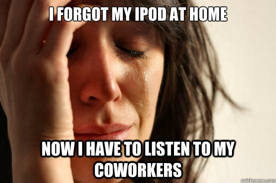 I forgot my ipod at home now I have to listen to my coworkers  First World Problems
