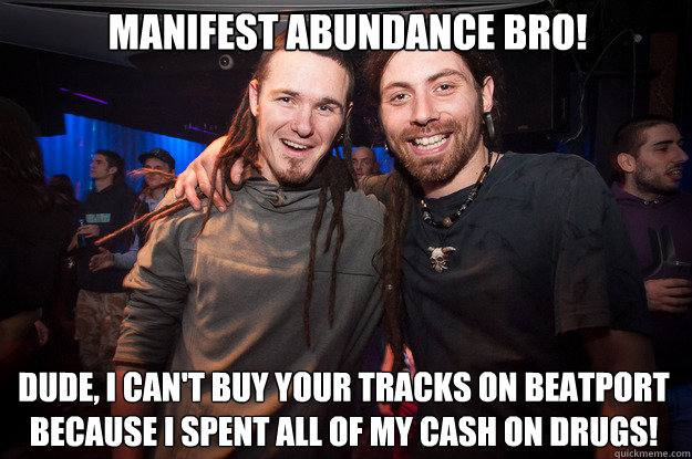 Manifest Abundance Bro! Dude, I can't buy your tracks on beatport because I spent all of my cash on drugs!  Cool Psytrance Bros