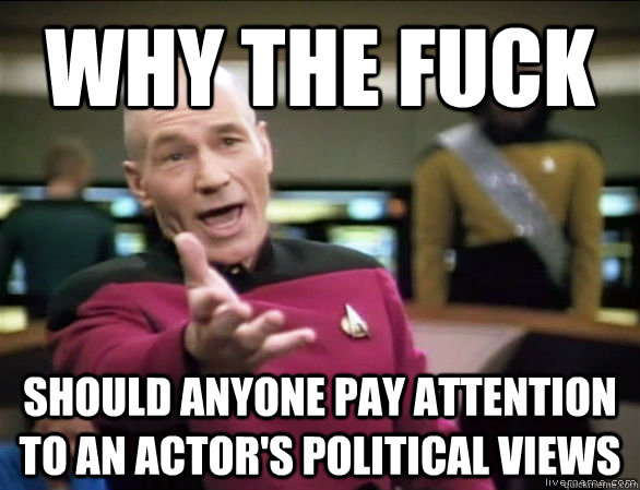 why the fuck should anyone pay attention to an actor's political views  Annoyed Picard HD