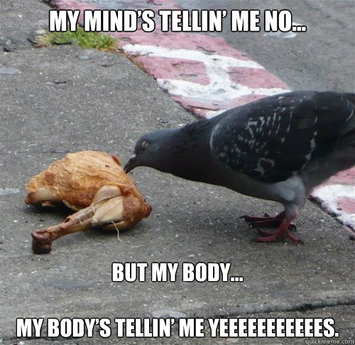 My mind’s tellin’ me no… But my body…

My body’s tellin’ me yeeeeeeeeeees. - My mind’s tellin’ me no… But my body…

My body’s tellin’ me yeeeeeeeeeees.  Temptation