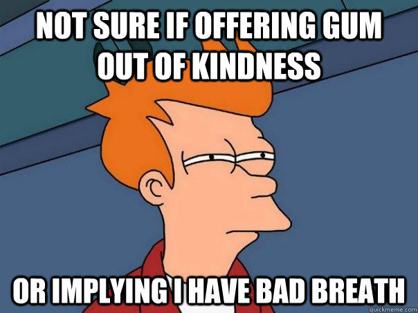 Not sure if offering gum out of kindness Or implying i have bad breath - Not sure if offering gum out of kindness Or implying i have bad breath  Futurama Fry