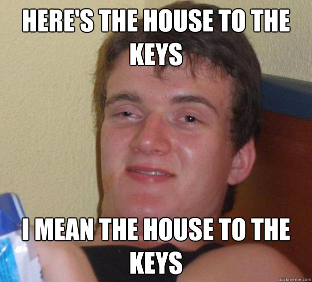 Here's the house to the keys I mean the house to the keys  10 Guy