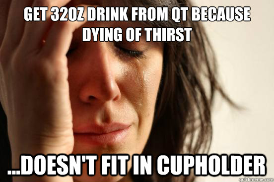 get 32oz drink from qt because dying of thirst ...doesn't fit in cupholder  First World Problems