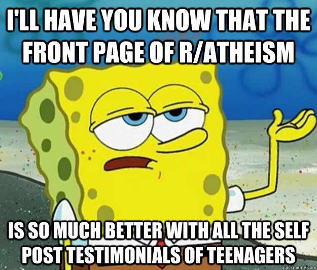 I'll have you know that the front page of r/atheism is so much better with all the self post testimonials of teenagers - I'll have you know that the front page of r/atheism is so much better with all the self post testimonials of teenagers  Tough Spongebob