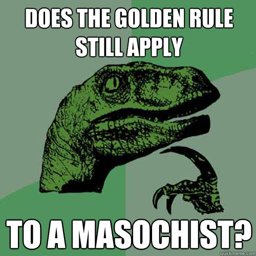Does the Golden Rule still apply to a masochist? - Does the Golden Rule still apply to a masochist?  Philosoraptor