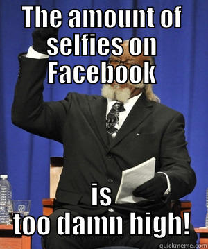 THE AMOUNT OF SELFIES ON FACEBOOK IS TOO DAMN HIGH! The Rent Is Too Damn High