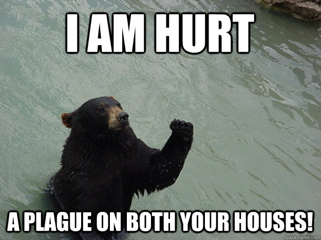 I am hurt A plague on both your houses!  Vengeful Bear