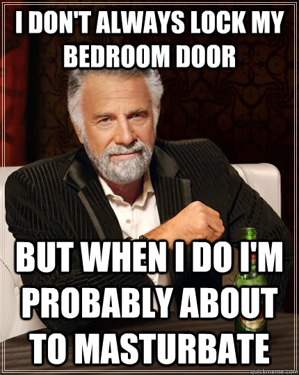 I don't always lock my bedroom door but when I do i'm probably about to masturbate  The Most Interesting Man In The World