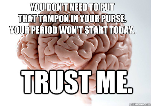 You don't need to put 
that tampon in your purse.
Your period won't start today. Trust me.  Scumbag Brain