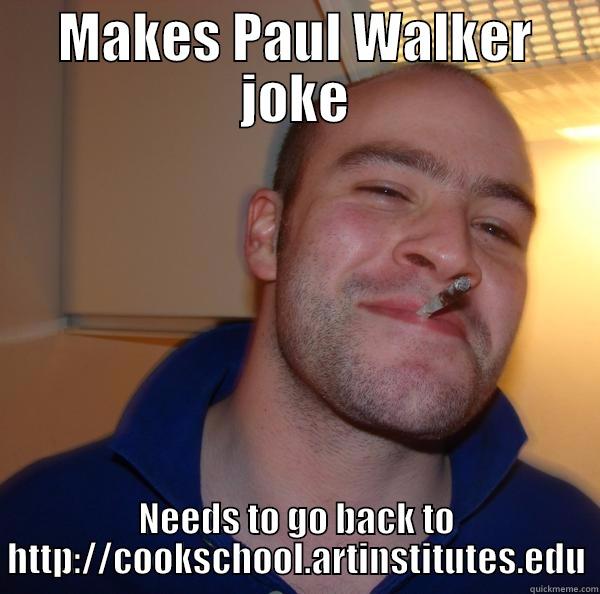 MAKES PAUL WALKER JOKE NEEDS TO GO BACK TO HTTP://COOKSCHOOL.ARTINSTITUTES.EDU Good Guy Greg 