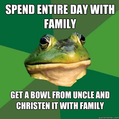 Spend entire day with family get a bowl from uncle and christen it with family  Foul Bachelor Frog