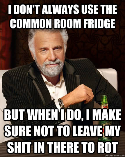 I don't always use the common room fridge but when i do, I make sure not to leave my shit in there to rot  The Most Interesting Man In The World