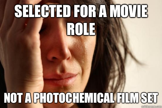 Selected for a movie role Not a photochemical film set  First World Problems