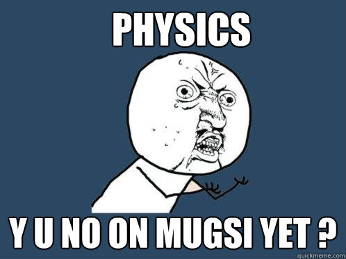 Physics y u no on mugsi yet ?  Y U No