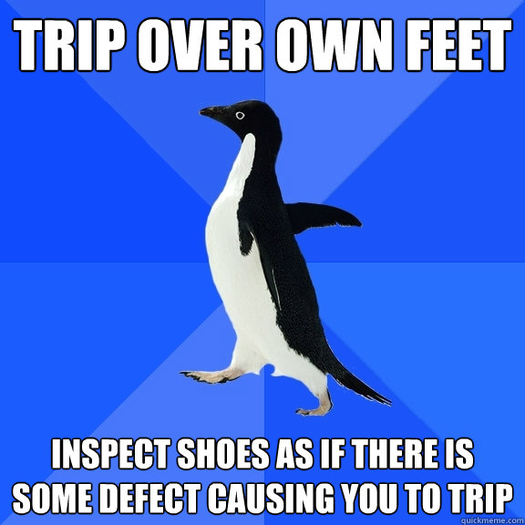 Trip over own feet Inspect shoes as if there is some defect causing you to trip  Socially Awkward Penguin