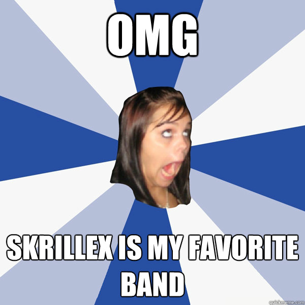 omg skrillex is my favorite band  Annoying Facebook Girl