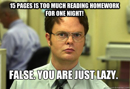 15 pages is too much reading homework             for one night! False. You are just lazy.  Schrute