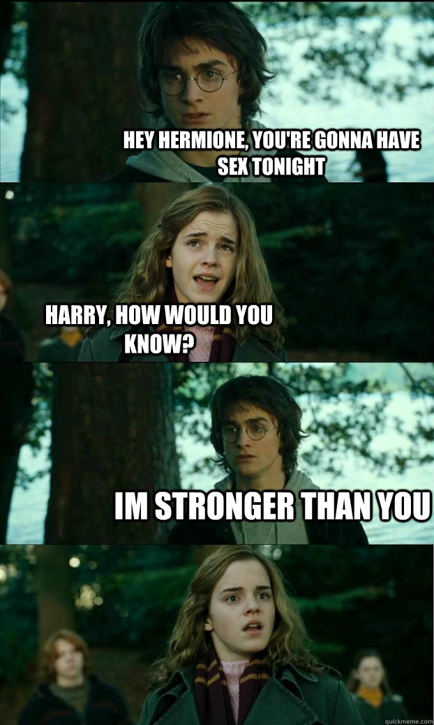 Hey hermione, you're gonna have sex tonight harry, how would you know? Im stronger than you  Horny Harry