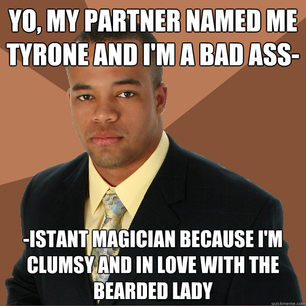yo, my partner named me tyrone and i'm a bad ass- -istant magician because I'm clumsy and in love with the bearded lady  Successful Black Man