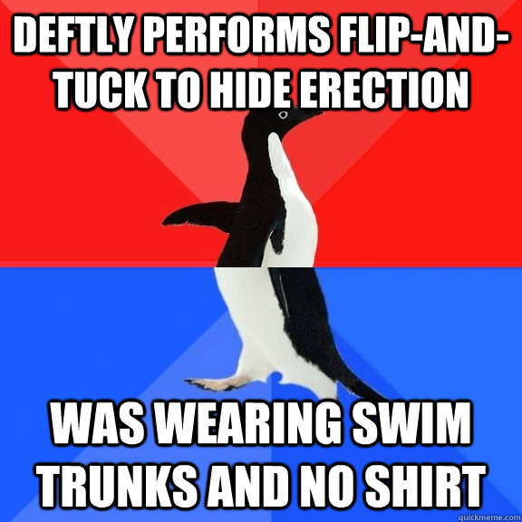 DEFTLY PERFORMS FLIP-AND-TUCK to hide erection was wearing swim trunks and no shirt  Socially Awksome Penguin