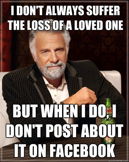 I don't always suffer the loss of a loved one but when i do, i don't post about it on facebook  The Most Interesting Man In The World