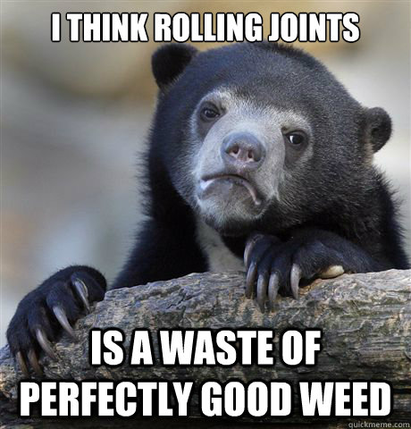 i think rolling joints is a waste of perfectly good weed  Confession Bear