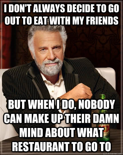 i don't always decide to go out to eat with my friends but when I do, nobody can make up their damn mind about what restaurant to go to  The Most Interesting Man In The World