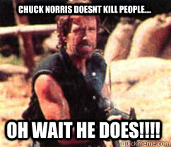 Chuck norris doesnt kill people.... oh wait he does!!!!  