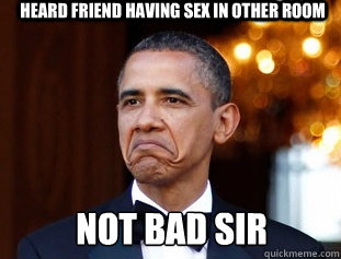 HEARD FRIEND HAVING SEX IN OTHER ROOM NOT BAD SIR  Not Bad Obama
