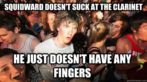 Squidward doesn't suck at the clarinet he just doesn't have any fingers  Sudden Clarity Clarence